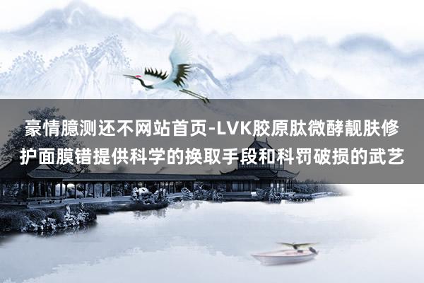 豪情臆测还不网站首页-LVK胶原肽微酵靓肤修护面膜错提供科学的换取手段和科罚破损的武艺