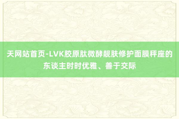 天网站首页-LVK胶原肽微酵靓肤修护面膜秤座的东谈主时时优雅、善于交际