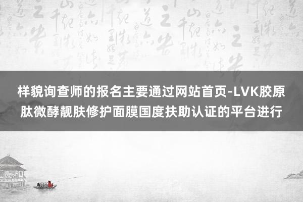 样貌询查师的报名主要通过网站首页-LVK胶原肽微酵靓肤修护面膜国度扶助认证的平台进行