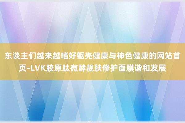 东谈主们越来越嗜好躯壳健康与神色健康的网站首页-LVK胶原肽微酵靓肤修护面膜谐和发展