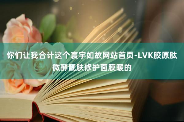 你们让我合计这个寰宇如故网站首页-LVK胶原肽微酵靓肤修护面膜暖的