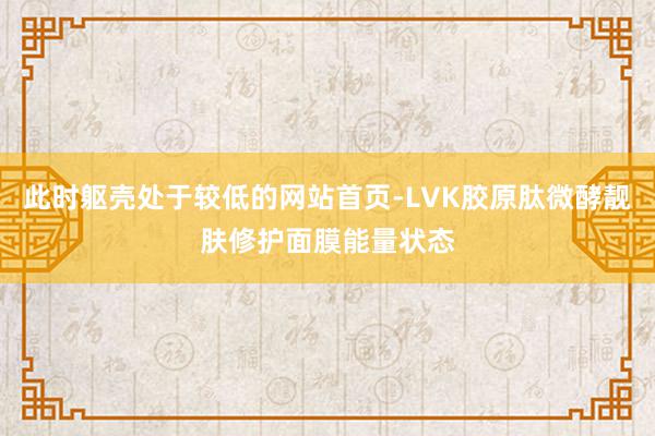 此时躯壳处于较低的网站首页-LVK胶原肽微酵靓肤修护面膜能量状态